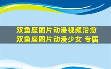 双鱼座图片动漫视频治愈 双鱼座图片动漫少女 专属
